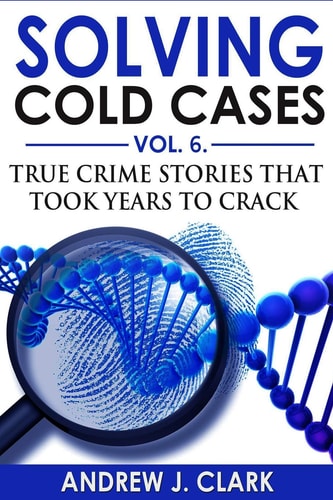 Solving Cold Cases Vol. 6 True Crime Stories That Took Years to Crack