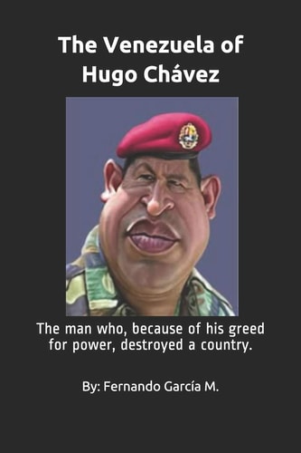 The Venezuela of Hugo Chávez The Man Who, Because of His Greed for Power, Destroyed a Country.