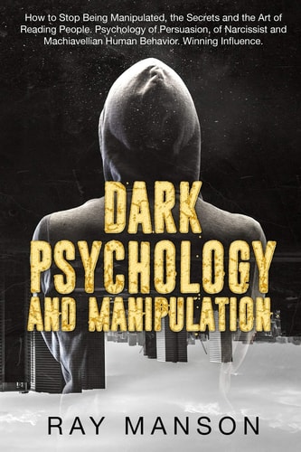 Dark Psychology And Manipulation How to Stop Being Manipulated, the Secrets and the Art of Reading People. Psychology of Persuasion, of Narcissist and Machiavellian Human Behavior. Winning Influence.
