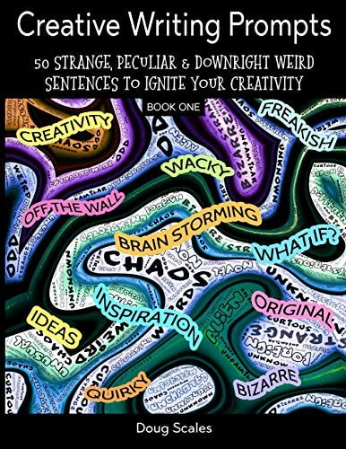 Creative Writing Prompts. 50 Strange, Peculiar & Downright Weird Sentences To Ignite Your Creativity For Authors, Poets, Writers & Artists Who Want To Explode Their Imagination