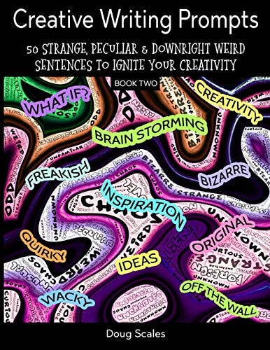 More Creative Writing Prompts. 50 Strange, Peculiar & Downright Weird Sentences To Ignite Your Creativity For Authors, Poets, Writers & Artists Who Want To Explode Their Imagination