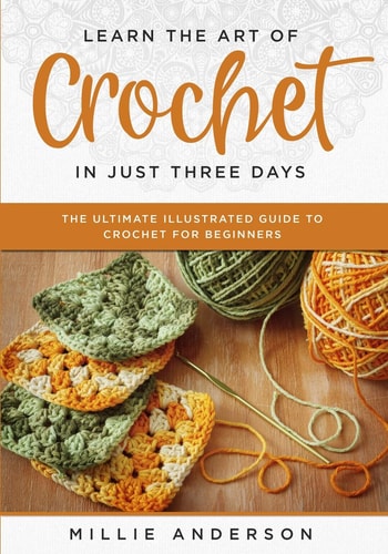 Learn the Art of Crochet in Just Three Days The Ultimate Illustrated Guide to Crochet for Beginners