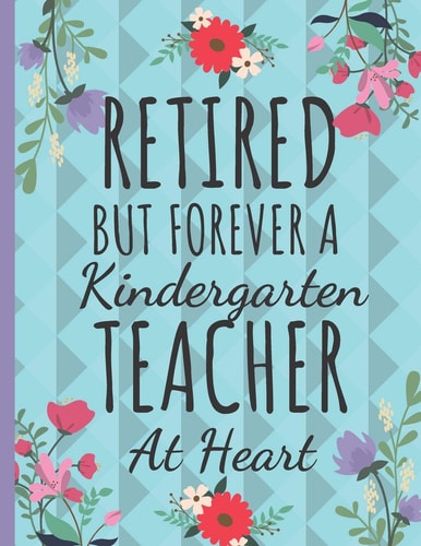 Retired But Forever a Kindergarten Teacher Cute Kindergarten Teachers Notebook: Perfect Thank You & Teacher Retirement Gifts: College Ruled Floral Notebook