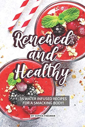 Renewed and Healthy 35 Water Infused Recipes for a Smacking Body!
