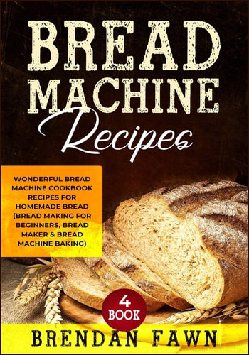 Bread Machine Recipes Wonderful Bread Machine Cookbook Recipes for Homemade Bread (Bread Making for Beginners, Bread Maker and Bread Machine Baking)