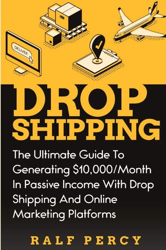 Dropshipping The Ultimate Guide to Generating $10,000/Month in Passive Income With Drop Shipping And Online Marketing Platforms