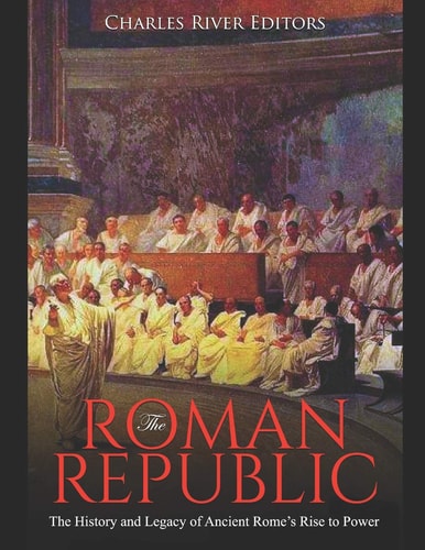 The Roman Republic The History and Legacy of Ancient Rome's Rise to Power