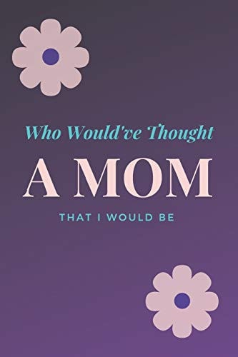 Who Would've Thought That I Would Be a Mom