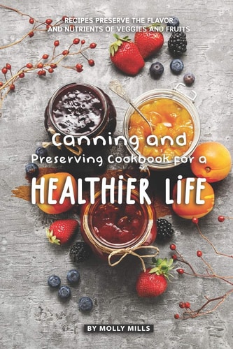 Canning and Preserving Cookbook for a Healthier Life Recipes Preserve the Flavor and Nutrients of Veggies and Fruits