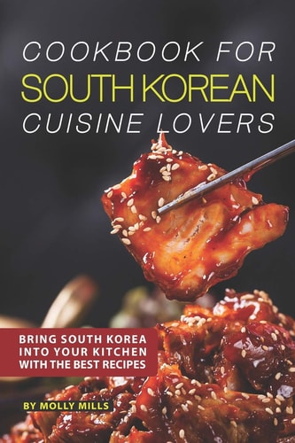 Cookbook for South Korean Cuisine Lovers Bring South Korea Into Your Kitchen with the Best Recipes