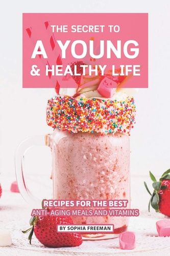 The Secret to A Young and Healthy Life Recipes for The Best Anti- Aging Meals and Vitamins