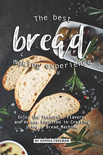 The Best Bread Making Experience Enjoy the Textures, Flavors, And Aromas Involved in Creating Using a Bread Machine