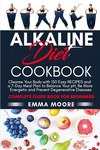 Alkaline Diet Cookbook Cleanse Your Body with 150 Alkaline Recipes and a 7-Day Meal Plan to Balance Your PH, Be More Energetic and Prevent Degenerative Diseases - Complete Guide Book for Beginners