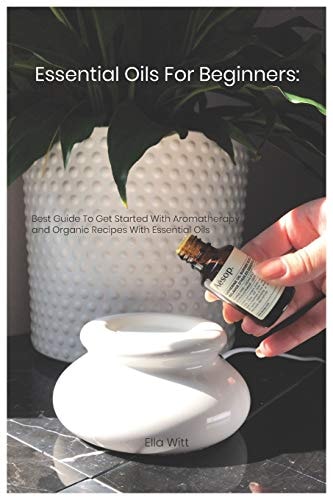 Essential Oils For Beginners Best Guide To Get Started With Aromatherapy and Organic Recipes With Essential Oils
