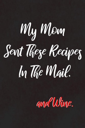 My Mom Sent These Recipes In The Mail And Wine: For Mothers That Love Sharing Recipes Made With Wine With Their Daughters and Sons