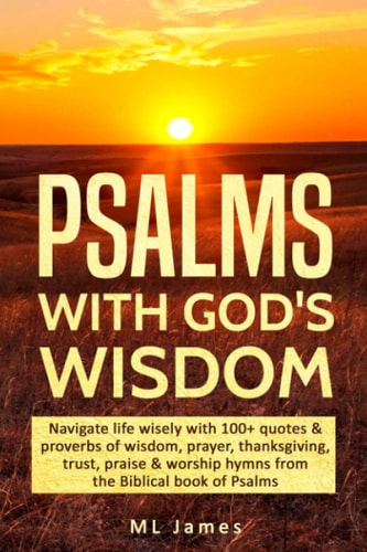 Psalms with God's Wisdom Navigate Life Wisely with 100+ Quotes and Proverbs of Wisdom, Prayer, Thanksgiving, Trust, Praise and Worship Hymns from the Biblical Book of Psalms