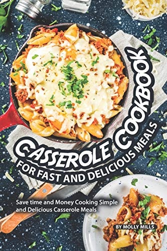 Casserole Cookbook for Fast and Delicious Meals Save Time and Money Cooking Simple and Delicious Casserole Meals
