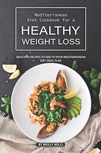 Mediterranean Diet Cookbook for a Healthy Weight Loss Delicious Recipes to Add to Your Mediterranean Diet Meal Plan