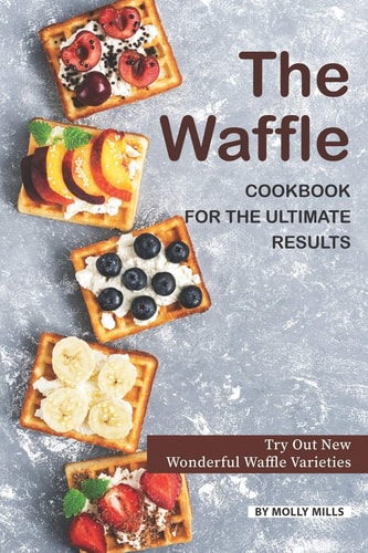 The Waffle Cookbook for the Ultimate Results Try Out New Wonderful Waffle Varieties