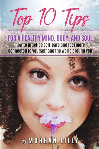 Top 10 Tips for a Healthy Mind, Body and Soul How to Practice Self-Care and Feel More Connected to Yourself and the World Around You