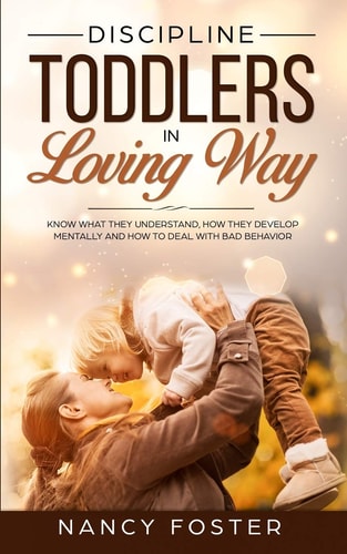 Discipline Toddlers in a Loving Way Know What They Understand, How They Develop Mentally, and How to Deal with Bad Behavior