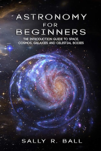 Astronomy For Beginners The Introduction Guide To Space, Cosmos, Galaxies And Celestial Bodies