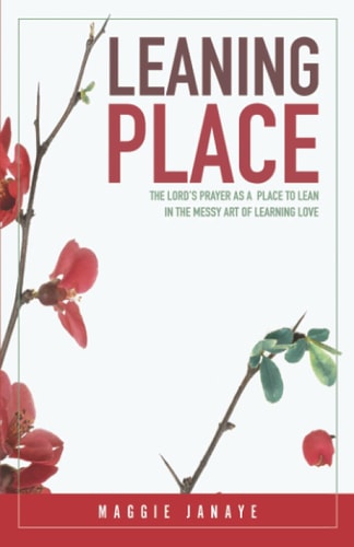 Leaning Place The Lord's Prayer As a Place to Lean in the Messy Art of Learning Love