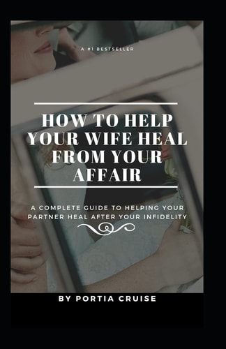 How to Help Your Wife Heal From Your Affair A Complete Guide to Helping Your Partner Heal After Your Infidelity, Cheating, Unfaithfulness, and Adultery
