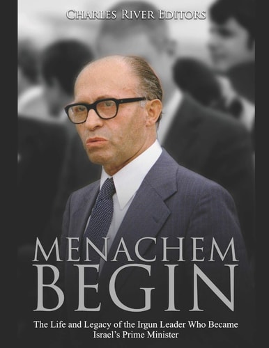 Menachem Begin The Life and Legacy of the Irgun Leader Who Became Israel's Prime Minister