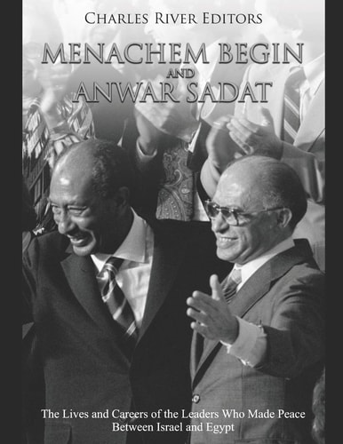 Menachem Begin and Anwar Sadat The Lives and Careers of the Leaders Who Made Peace Between Israel and Egypt