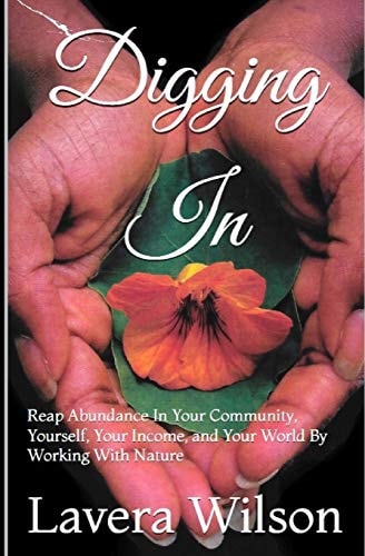 Digging In Reap Abundance In Your Community, Yourself, Your Income, and Your World By Working With Nature