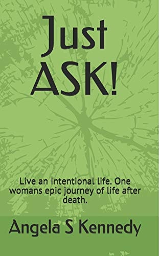 Just ASK! Live an Intentional Life. One Womans Epic Journey of Life After Death.