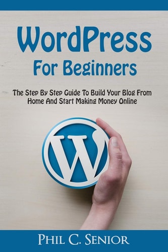 WordPress For Beginners The Step By Step Guide To Build Your Blog From Home And Start Making Money Online