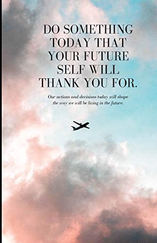 Do Something Today That Your Future Self Will Thank You For Our Action and Decision Today Will Shape the Way We Will Be Living in the Future