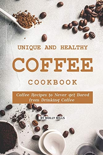Unique and Healthy Coffee Cookbook Coffee Recipes to Never Get Bored from Drinking Coffee