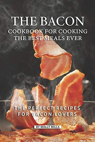 The Bacon Cookbook for Cooking the Best Meals Ever The Perfect Recipes for Bacon Lovers