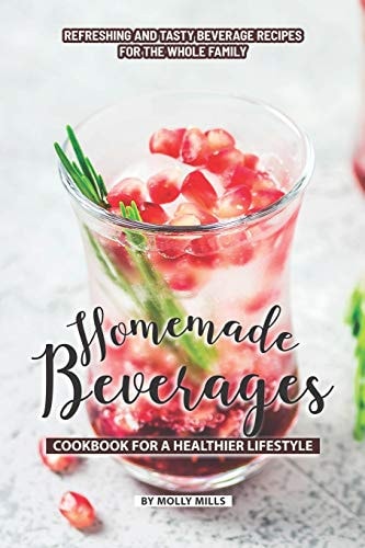 Homemade Beverages Cookbook for a Healthier Lifestyle Refreshing and Tasty Beverage Recipes for the Whole Family
