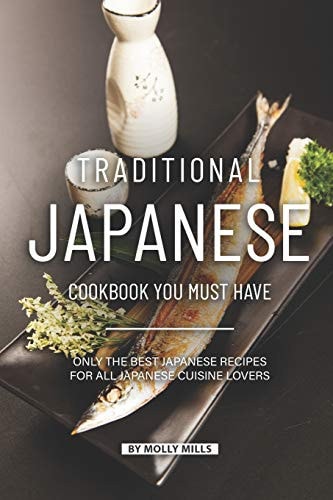 Traditional Japanese Cookbook You Must Have Only the Best Japanese Recipes for All Japanese Cuisine Lovers