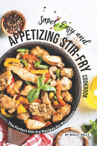 Super Easy and Appetizing Stir-Fry Cookbook The Perfect Stir-Fry Recipes for Beginners