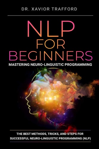 NLP for Beginners : Mastering Neuro-Linguistic Programming The Best Methods, Tricks, and Steps for Successful Neuro-Linguistic Programming (NLP)