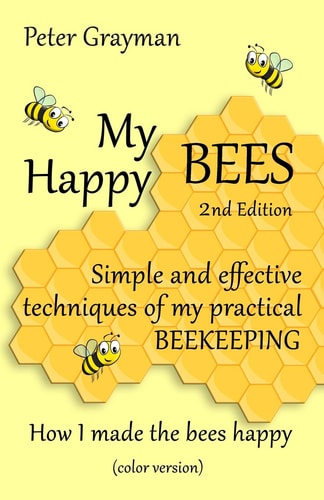 My Happy Bees 2nd Edition. Simple and Effective Techniques of My Practical Beekeeping. How I Made the Bees Happy. (color Version)