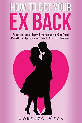 How to Get Your Ex Back Practical and Easy Strategies to Get Your Relationship Back on Track After a Breakup