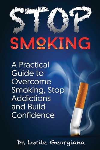 Stop Smoking A Practical Guide to Overcome Smoking, Stop Addictions and Build Confidence