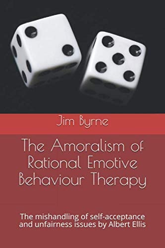 The Amoralism of Rational Emotive Behaviour Therapy The Mishandling of Self-Acceptance and Unfairness Issues by Albert Ellis