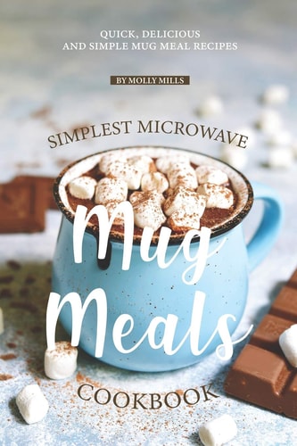 Simplest Microwave Mug Meals Cookbook Quick, Delicious and Simple Mug Meal Recipes