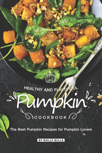 Healthy and Flavorful Pumpkin Cookbook The Best Pumpkin Recipes for Pumpkin Lovers