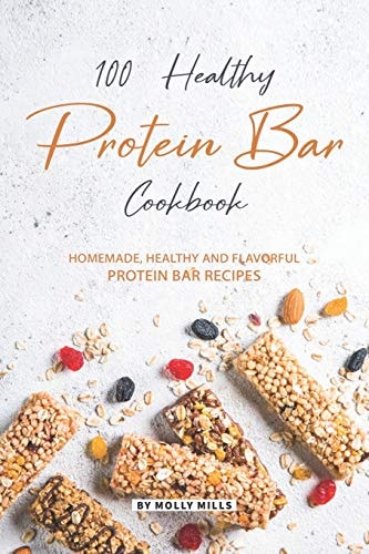 100% Healthy Protein Bar Cookbook Homemade, Healthy and Flavorful Protein Bar Recipes