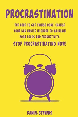 Procrastination The Cure to Get Things Done, Change Your Bad Habits in Order to Maintain Your Focus and Productivity. Stop Procrastinating Now!