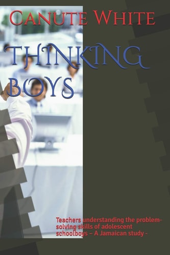 Thinking Boys Teachers Understanding the Problem-Solving Skills of Adolescent Schoolboys - a Jamaican Study -