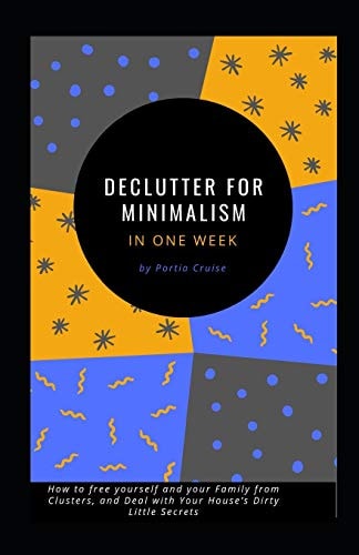 Declutter for Minimalism in One Week How to Free Yourself and Your Family from Clusters, and Deal with Your House's Dirty Little Secrets